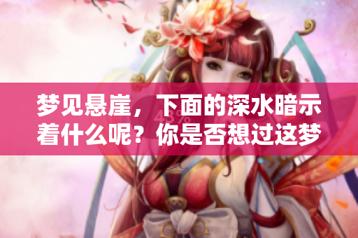 梦见悬崖，下面的深水暗示着什么呢？你是否想过这梦境的意义？