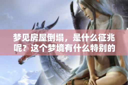 梦见房屋倒塌，是什么征兆呢？这个梦境有什么特别的含义呢？