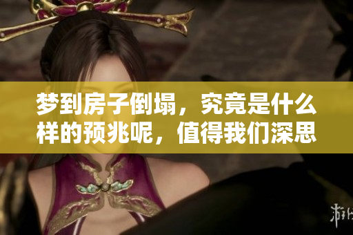 梦到房子倒塌，究竟是什么样的预兆呢，值得我们深思吗