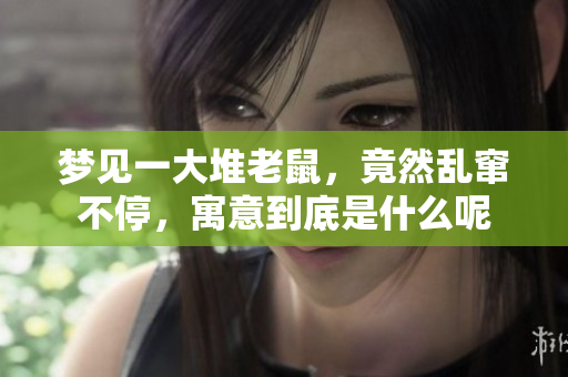 梦见一大堆老鼠，竟然乱窜不停，寓意到底是什么呢