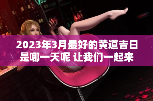 2023年3月最好的黄道吉日是哪一天呢 让我们一起来揭晓答案吧