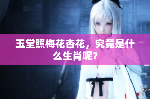 玉堂照梅花杏花，究竟是什么生肖呢？