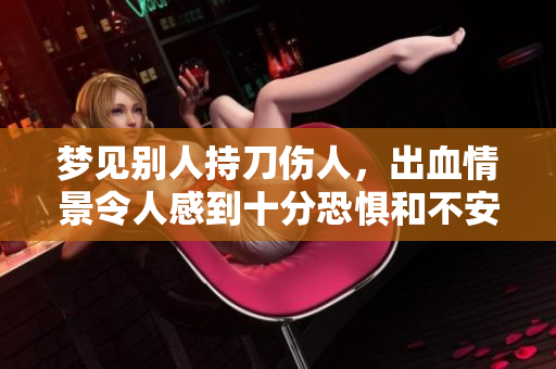 梦见别人持刀伤人，出血情景令人感到十分恐惧和不安。
