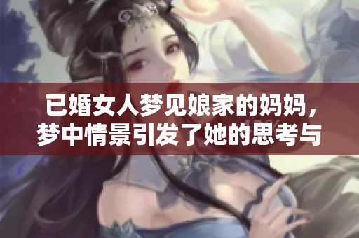 已婚女人梦见娘家的妈妈，梦中情景引发了她的思考与感慨