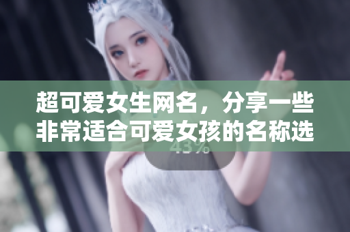 超可爱女生网名，分享一些非常适合可爱女孩的名称选择