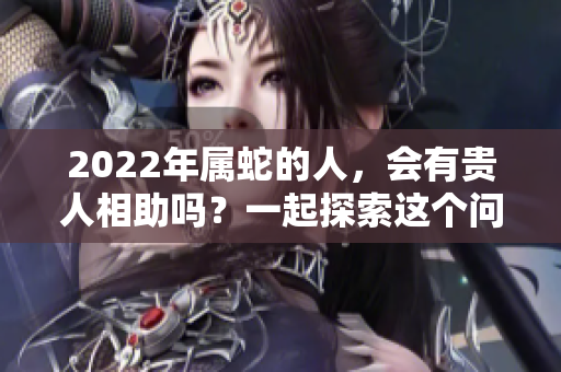 2022年属蛇的人，会有贵人相助吗？一起探索这个问题吧
