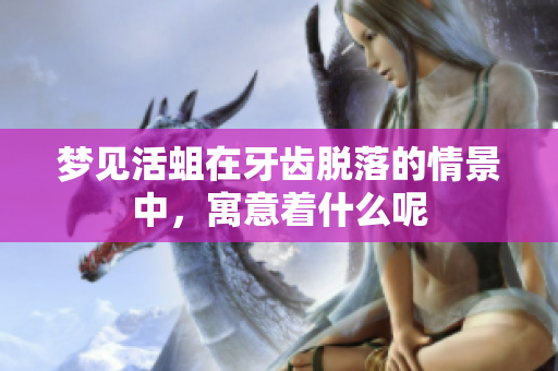梦见活蛆在牙齿脱落的情景中，寓意着什么呢