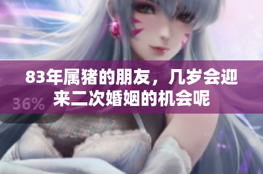 83年属猪的朋友，几岁会迎来二次婚姻的机会呢