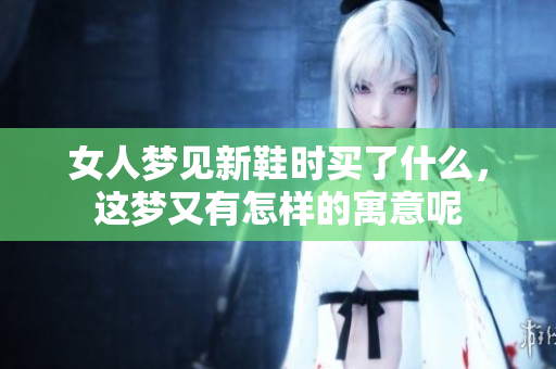 女人梦见新鞋时买了什么，这梦又有怎样的寓意呢