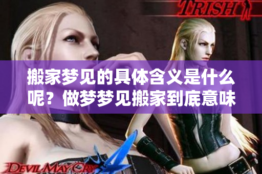 搬家梦见的具体含义是什么呢？做梦梦见搬家到底意味着什么呢？