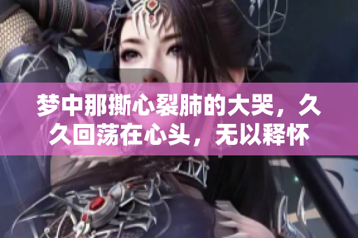 梦中那撕心裂肺的大哭，久久回荡在心头，无以释怀