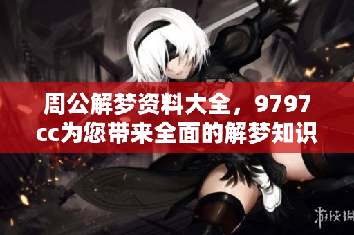 周公解梦资料大全，9797cc为您带来全面的解梦知识与资源分享