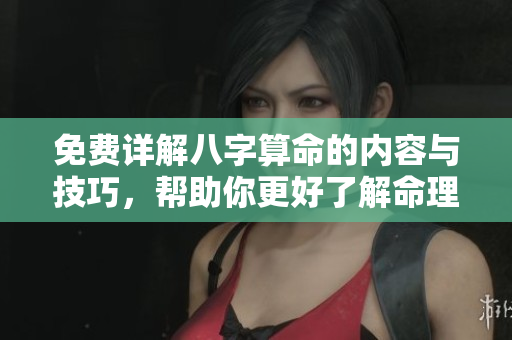 免费详解八字算命的内容与技巧，帮助你更好了解命理知识