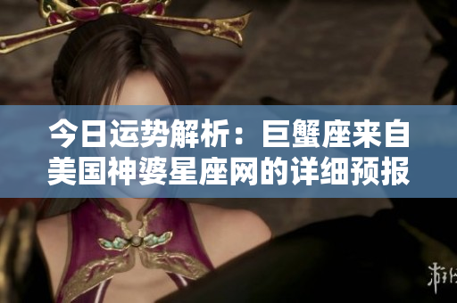 今日运势解析：巨蟹座来自美国神婆星座网的详细预报