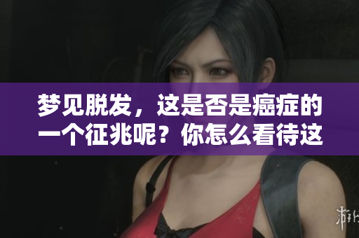 梦见脱发，这是否是癌症的一个征兆呢？你怎么看待这个问题？