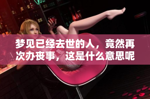 梦见已经去世的人，竟然再次办丧事，这是什么意思呢