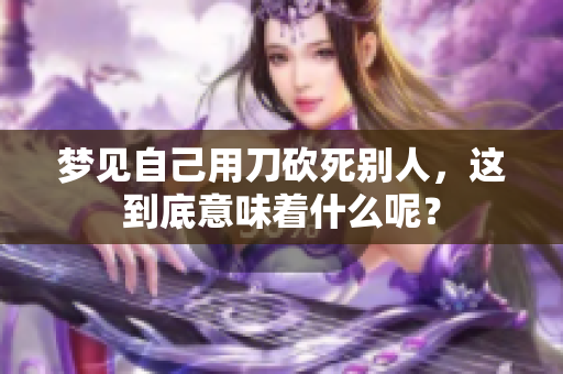 梦见自己用刀砍死别人，这到底意味着什么呢？