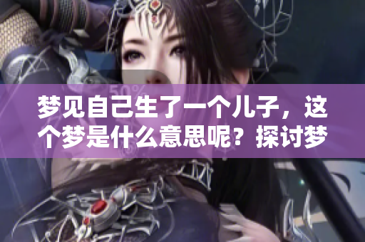 梦见自己生了一个儿子，这个梦是什么意思呢？探讨梦境的深层含义。