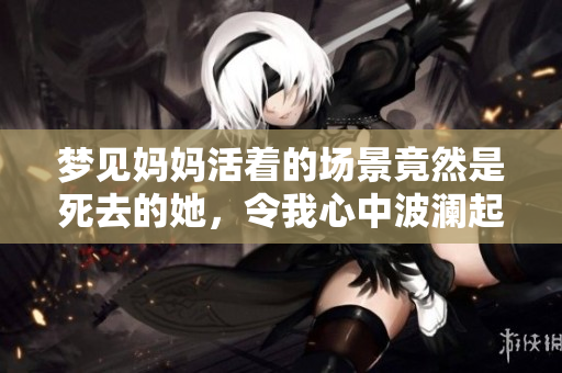 梦见妈妈活着的场景竟然是死去的她，令我心中波澜起伏