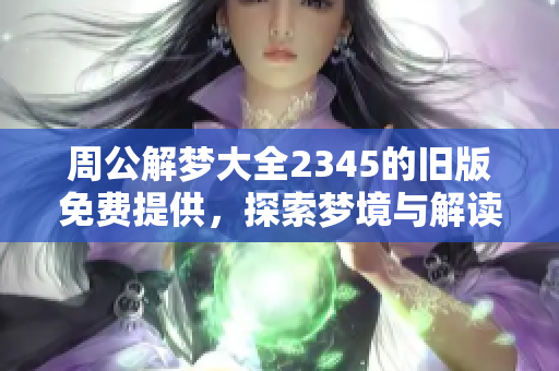 周公解梦大全2345的旧版免费提供，探索梦境与解读的古老智慧
