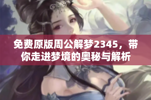 免费原版周公解梦2345，带你走进梦境的奥秘与解析