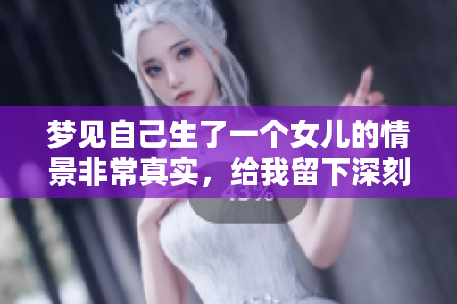 梦见自己生了一个女儿的情景非常真实，给我留下深刻的印象。