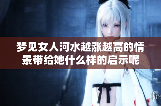 梦见女人河水越涨越高的情景带给她什么样的启示呢