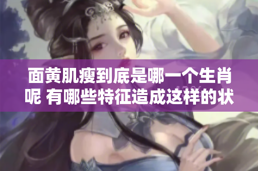 面黄肌瘦到底是哪一个生肖呢 有哪些特征造成这样的状态呢