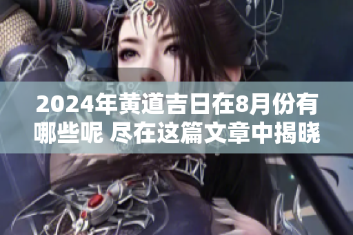2024年黄道吉日在8月份有哪些呢 尽在这篇文章中揭晓
