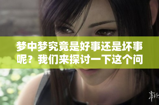 梦中梦究竟是好事还是坏事呢？我们来探讨一下这个问题。