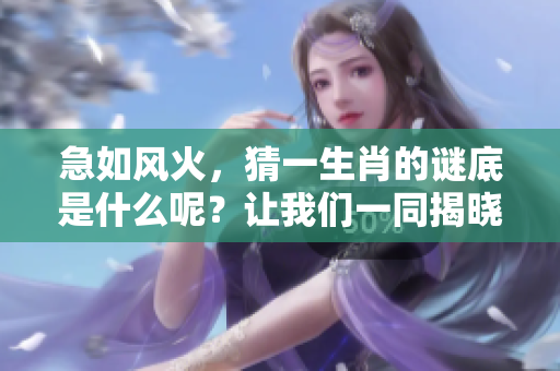 急如风火，猜一生肖的谜底是什么呢？让我们一同揭晓答案！