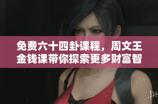 免费六十四卦课程，周文王金钱课带你探索更多财富智慧