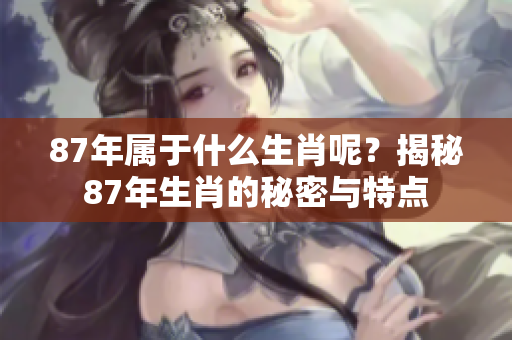 87年属于什么生肖呢？揭秘87年生肖的秘密与特点