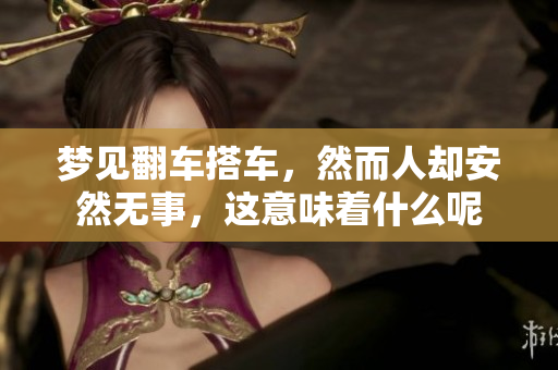 梦见翻车搭车，然而人却安然无事，这意味着什么呢