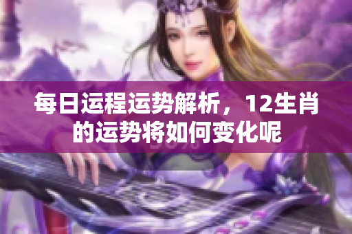 每日运程运势解析，12生肖的运势将如何变化呢