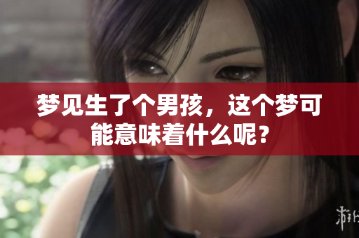 梦见生了个男孩，这个梦可能意味着什么呢？