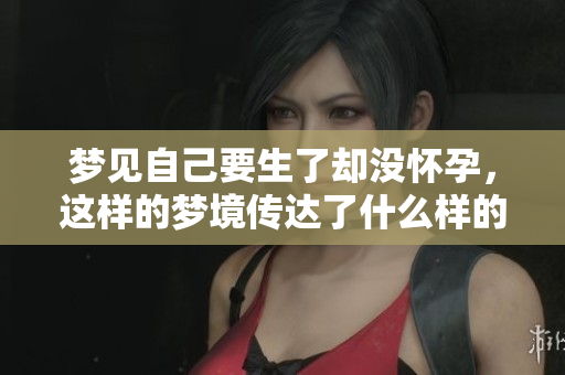梦见自己要生了却没怀孕，这样的梦境传达了什么样的潜意识呢
