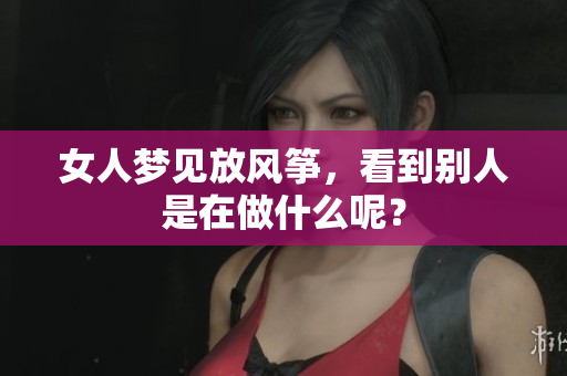 女人梦见放风筝，看到别人是在做什么呢？
