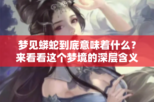 梦见蟒蛇到底意味着什么？来看看这个梦境的深层含义吧！
