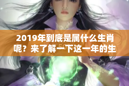 2019年到底是属什么生肖呢？来了解一下这一年的生肖特点吧！
