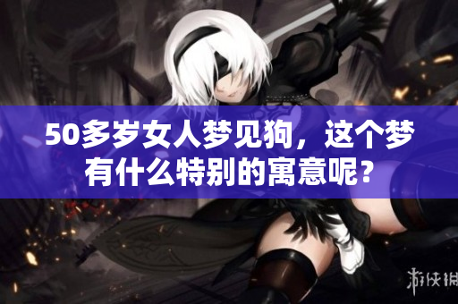 50多岁女人梦见狗，这个梦有什么特别的寓意呢？