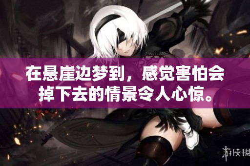 在悬崖边梦到，感觉害怕会掉下去的情景令人心惊。