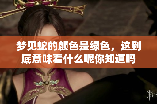 梦见蛇的颜色是绿色，这到底意味着什么呢你知道吗