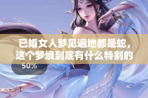 已婚女人梦见遍地都是蛇，这个梦境到底有什么特别的含义呢