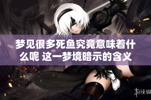 梦见很多死鱼究竟意味着什么呢 这一梦境暗示的含义有哪些分析呢