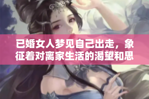 已婚女人梦见自己出走，象征着对离家生活的渴望和思考