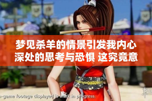 梦见杀羊的情景引发我内心深处的思考与恐惧 这究竟意味着什么呢