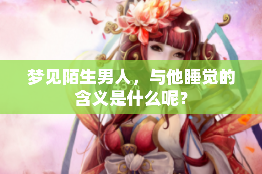 梦见陌生男人，与他睡觉的含义是什么呢？