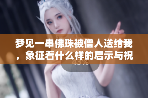 梦见一串佛珠被僧人送给我，象征着什么样的启示与祝福呢