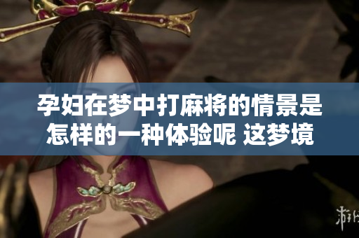 孕妇在梦中打麻将的情景是怎样的一种体验呢 这梦境又有什么特别的寓意呢